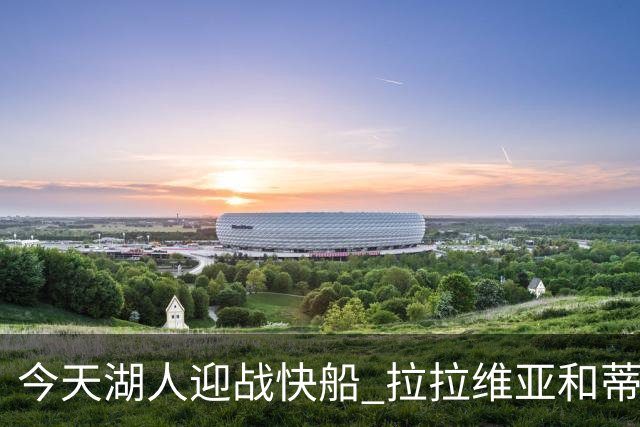 今天湖人迎战快船 拉拉维亚&蒂耶罗&卡尔缺席比赛