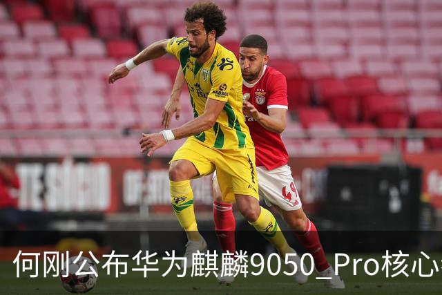 何刚公布华为麒麟9050 Pro核心参数 性能提升31%！