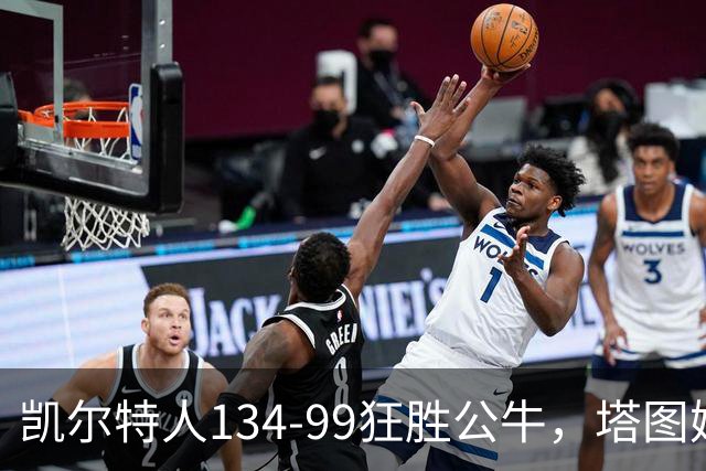 凯尔特人134-99狂胜公牛，塔图姆23+7+6，普里查德28分