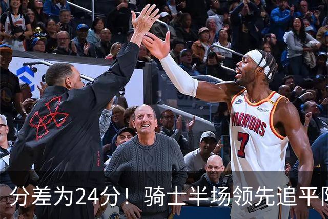 分差为24分！骑士半场领先追平队史对阵76人领先最多纪录！