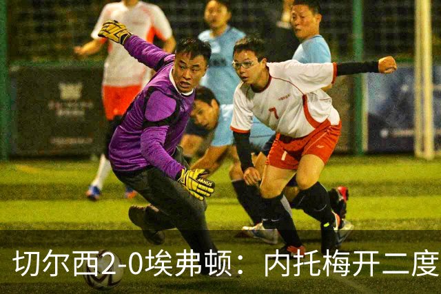 切尔西2-0埃弗顿：内托梅开二度助蓝军两连胜