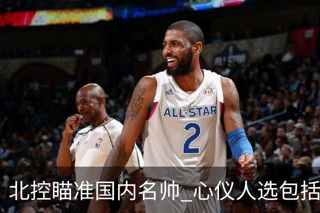 北控瞄准国内名帅 心仪人选包括闵鹿蕾王非等