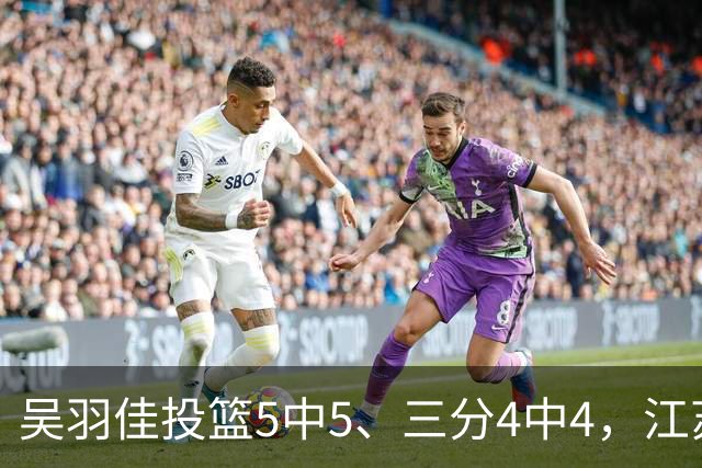 吴羽佳投篮5中5、三分4中4，江苏最多落后20分追到只差1分