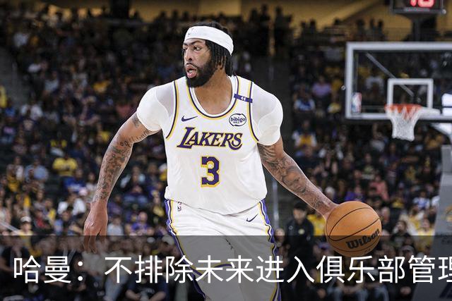 哈曼：不排除未来进入俱乐部管理层，但目前还没人邀请我