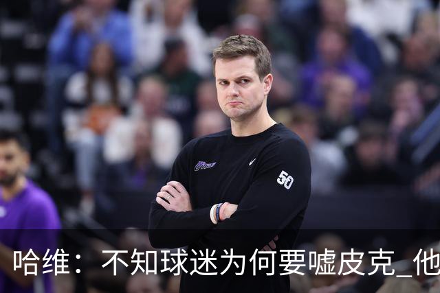 哈维：不知球迷为何要嘘皮克 他是队长的典范