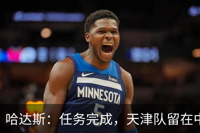 哈达斯：任务完成，天津队留在中超；充满挫折但我们从未放弃