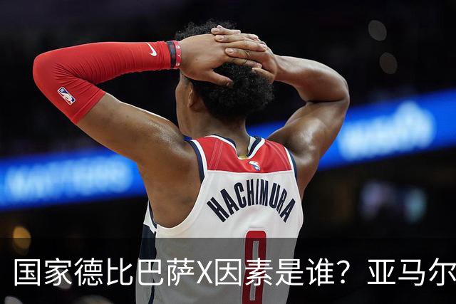 国家德比巴萨X因素是谁？亚马尔对决库库雷利亚成看点
