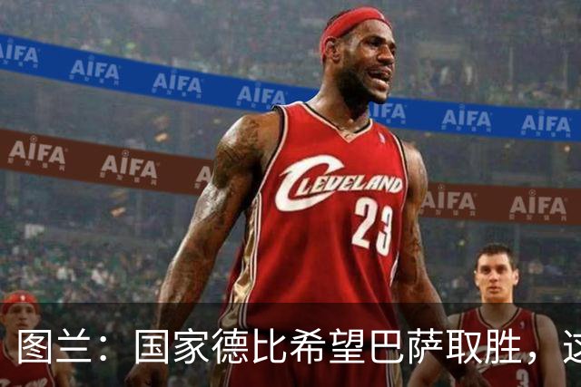 图兰：国家德比希望巴萨取胜，这家俱乐部一直在我心中
