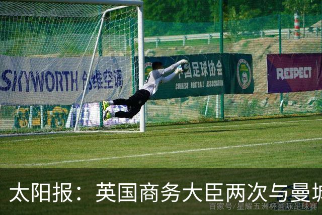 太阳报：英国商务大臣两次与曼城主席穆巴拉克公司的代表会面