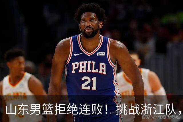 山东男篮拒绝连败！挑战浙江队，班顿对位扎加尔斯，央视直播