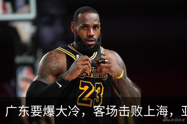 广东要爆大冷，客场击败上海，亚帅最强试金石！