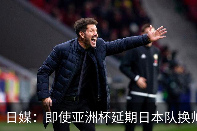日媒：即使亚洲杯延期日本队换帅计划不变，大岩刚仍会接替森保一