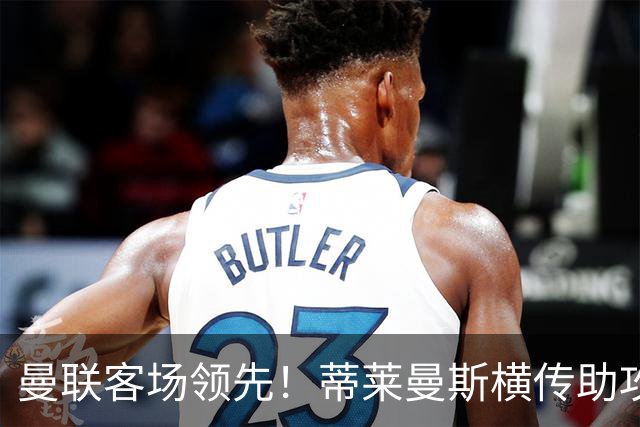 曼联客场领先！蒂莱曼斯横传助攻，姆伯莫铲射连续两轮破门