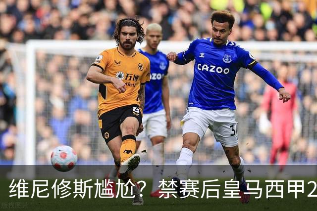 维尼修斯尴尬？禁赛后皇马西甲2连胜！发4个“笑哭”表情回应绝杀巴萨