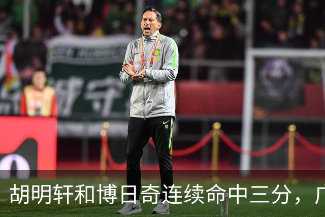 胡明轩和博日奇连续命中三分，广东拉开分差打停宁波