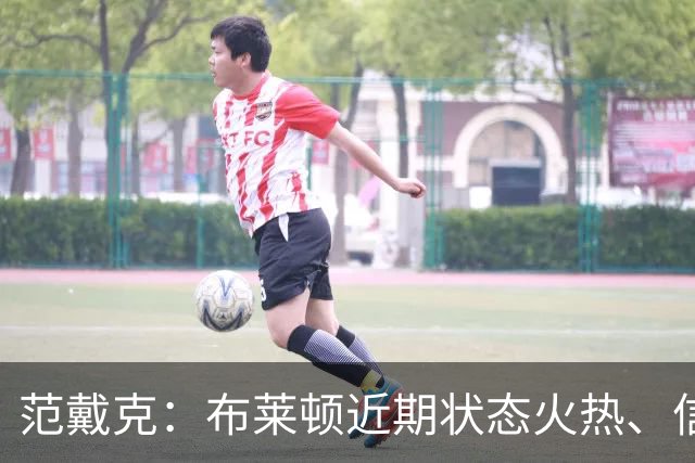 范戴克：布莱顿近期状态火热、信心十足，但这场胜利我们实至名归