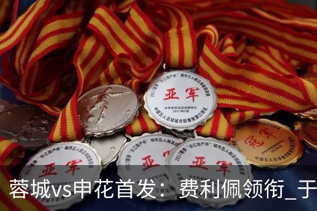 蓉城vs申花首发：费利佩领衔 于汉超、韦世豪替补