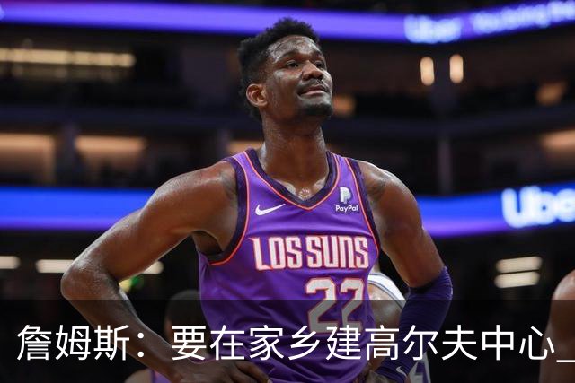 詹姆斯：要在家乡建高尔夫中心 2027年7月要办高尔夫邀请赛