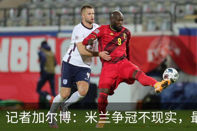 记者加尔博：米兰争冠不现实，最多只能进前四