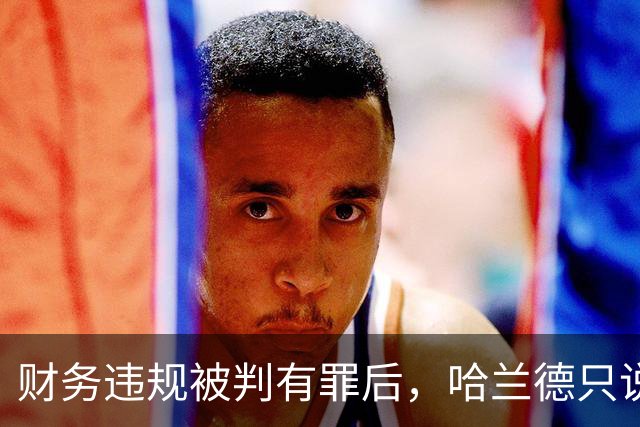 财务违规被判有罪后，哈兰德只说了四个字：必须团结