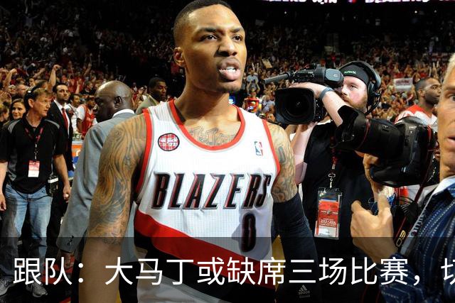 跟队：大马丁或缺席三场比赛，切尔西要踢热刺、利物浦、曼联