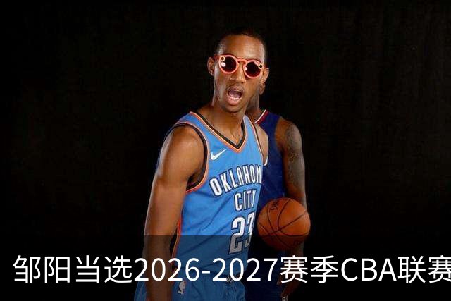 邹阳当选2026-2027赛季CBA联赛常规赛第一周中国人寿周最佳球员