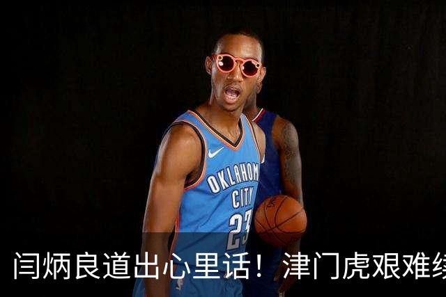 闫炳良道出心里话！津门虎艰难续约：为天津足球不当逃兵