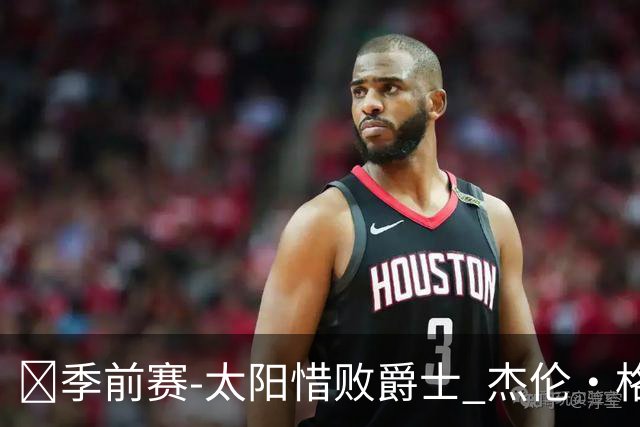 🏀季前赛-太阳惜败爵士 杰伦·格林18分 狄龙18分 马尔卡宁19+5
