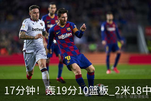 17分钟！轰19分10篮板 2米18中锋让广东队很羡慕