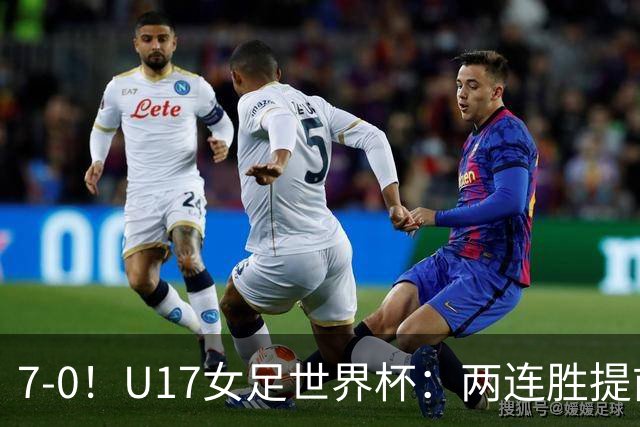 7-0！U17女足世界杯：两连胜提前出线，净胜球紧追美国，暂登小组榜首