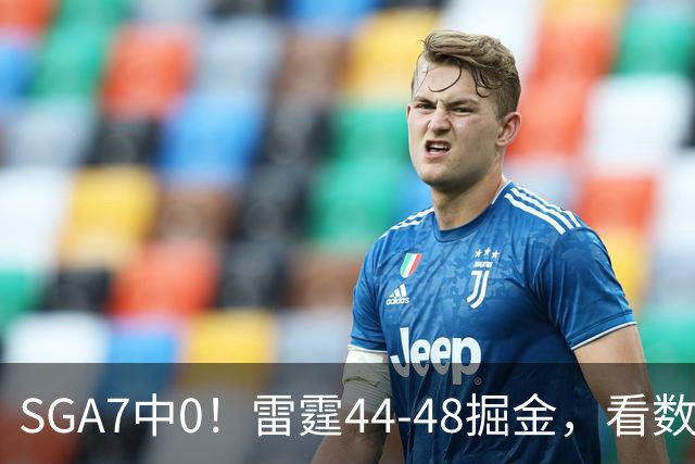 SGA7中0！雷霆44-48掘金，看数据：你就是头号罪人！